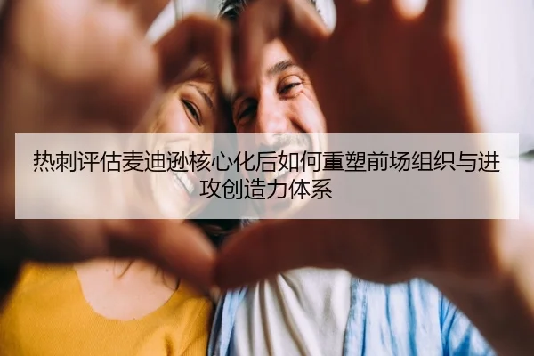 热刺评估麦迪逊核心化后如何重塑前场组织与进攻创造力体系