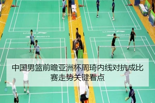 中国男篮前瞻亚洲杯周琦内线对抗成比赛走势关键看点