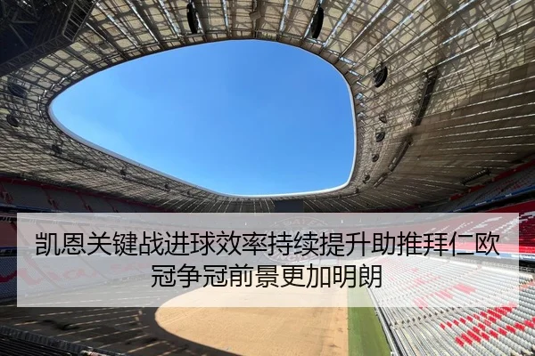 凯恩关键战进球效率持续提升助推拜仁欧冠争冠前景更加明朗