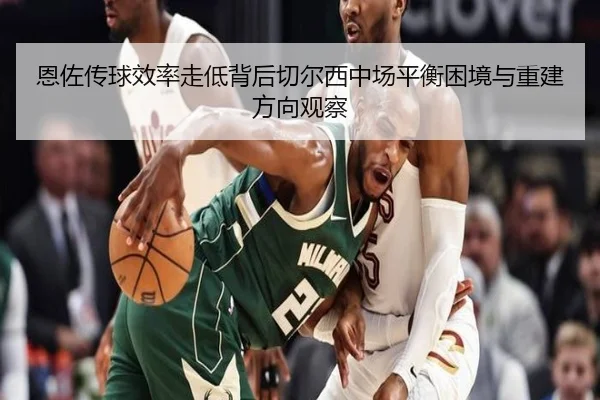 恩佐传球效率走低背后切尔西中场平衡困境与重建方向观察